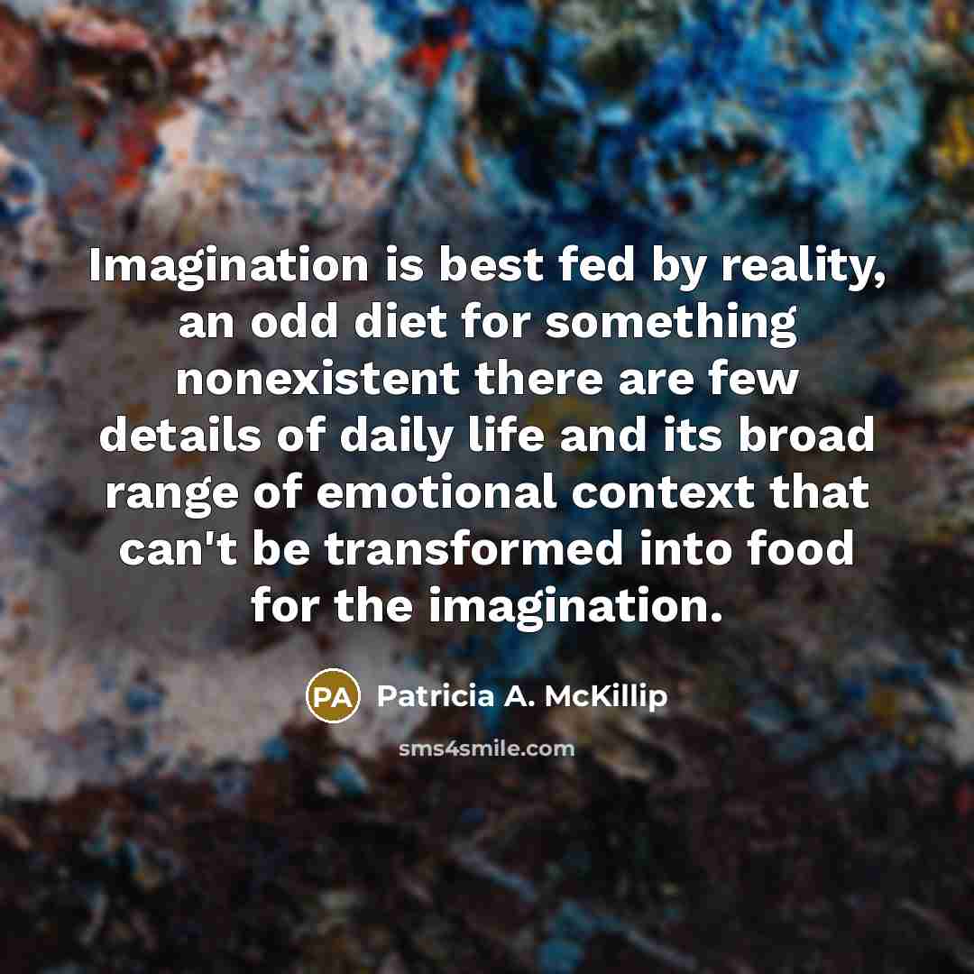 “Imagination is best fed by reality, an odd diet for…” quote by Patricia A. McKillip