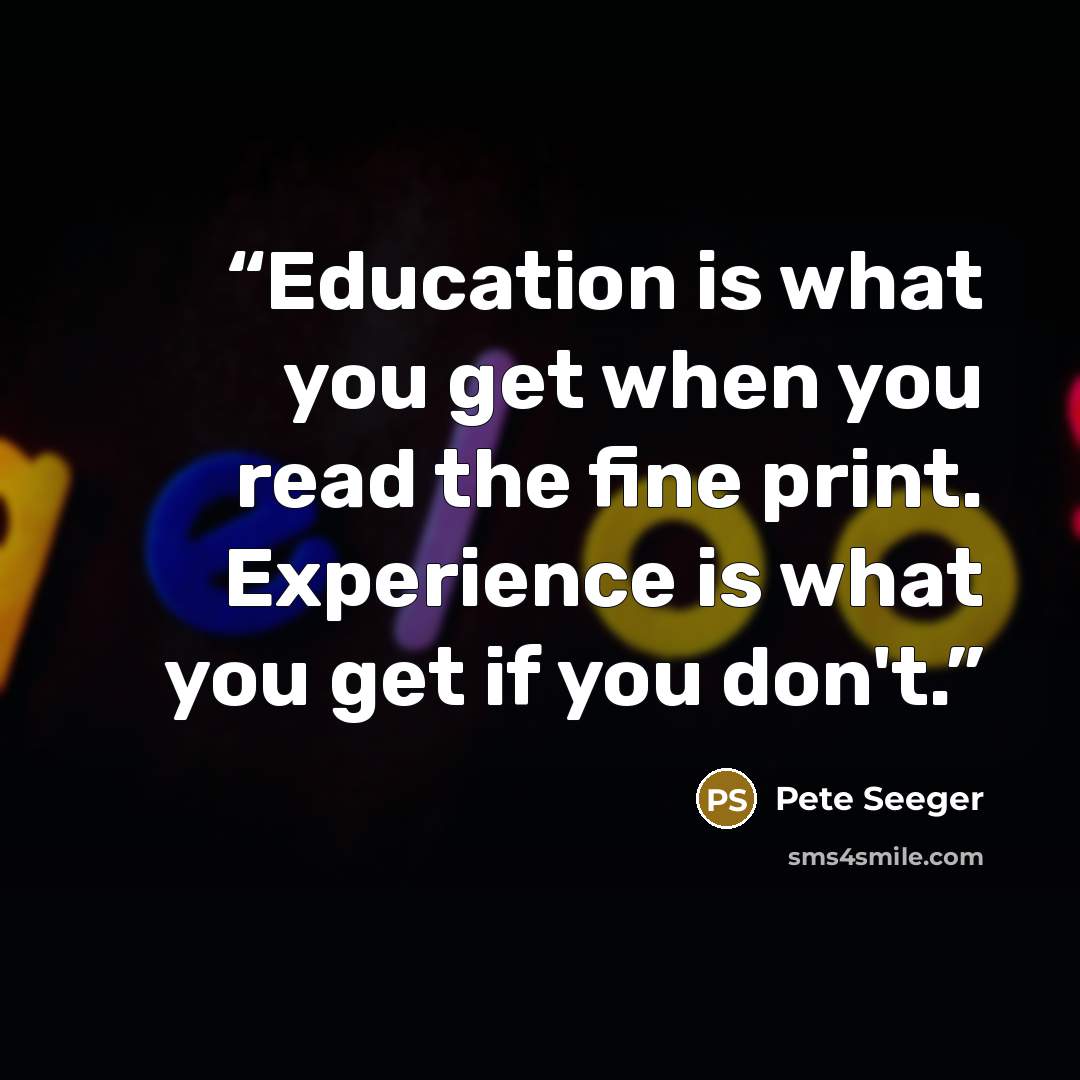 “Education is what you get when you read the fine print. Experience is what you get if you don't.” quote by Pete Seeger
