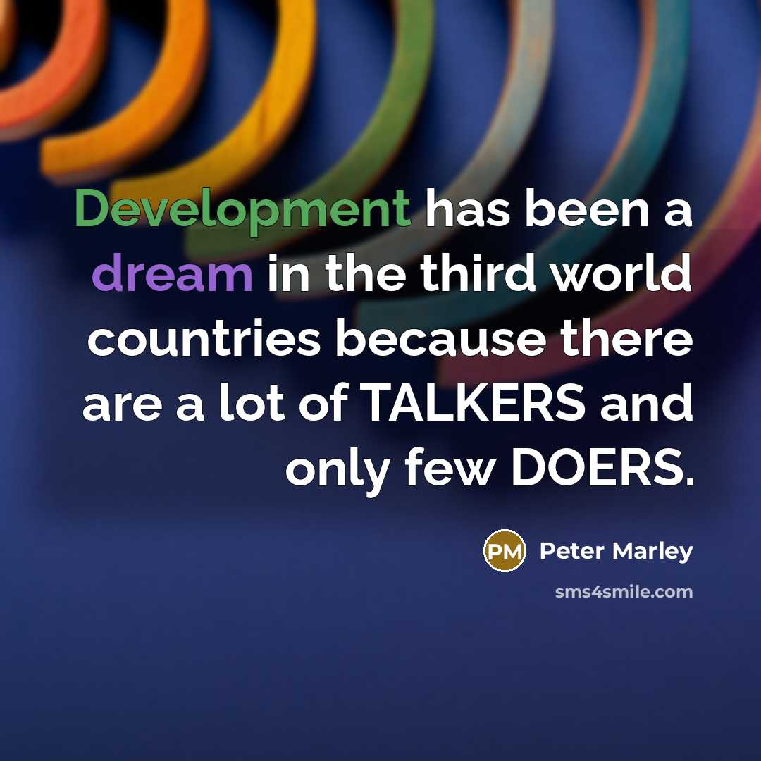 “Development has been a dream in the third world countries because there are a lot of TALKERS and only few DOERS.” quote by Peter Marley