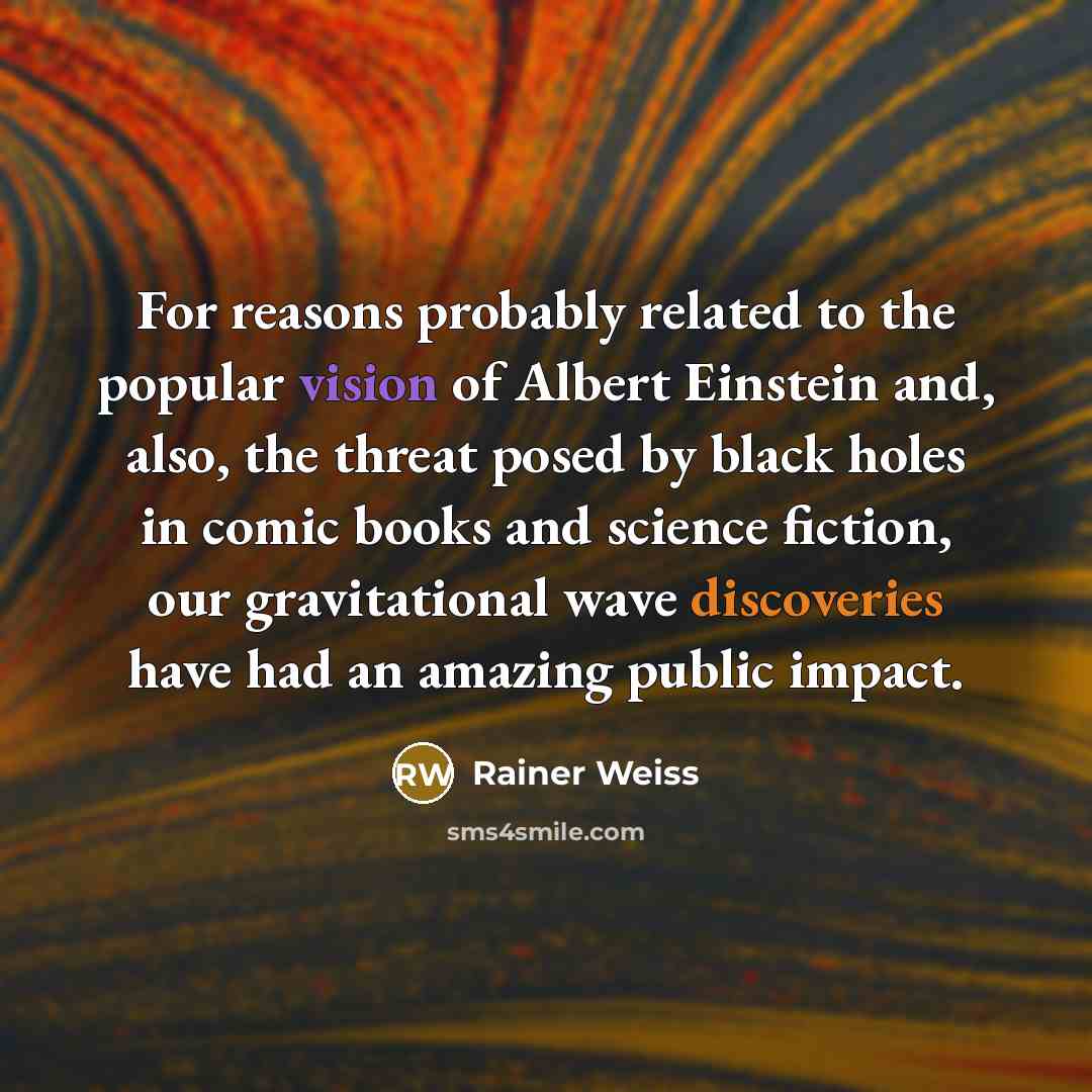 “For reasons probably related to the popular vision of Albert Einstein and, also, the threat posed by black holes in comic books and science fiction, our gravitational wave discoveries have had an amazing public impact.” quote by Rainer Weiss