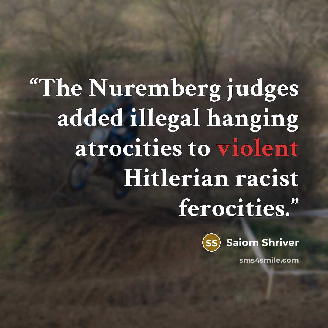 “The Nuremberg judges added illegal hanging atrocities to violent Hitlerian racist ferocities.” quote by Saiom Shriver