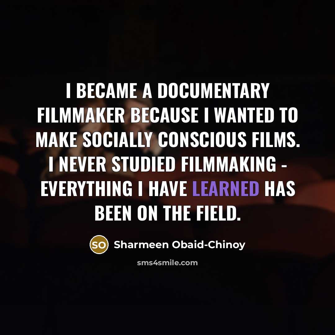 “I became a documentary filmmaker because I wanted to make…” quote by Sharmeen Obaid-Chinoy