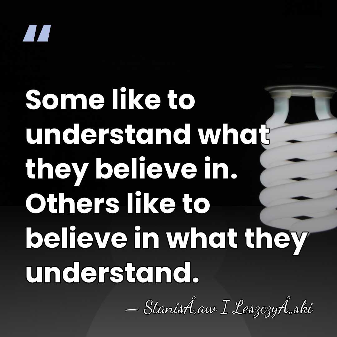 Some like to understand what they believe in. Others like to believe&hellip; - StanisÅ‚aw I LeszczyÅ„ski