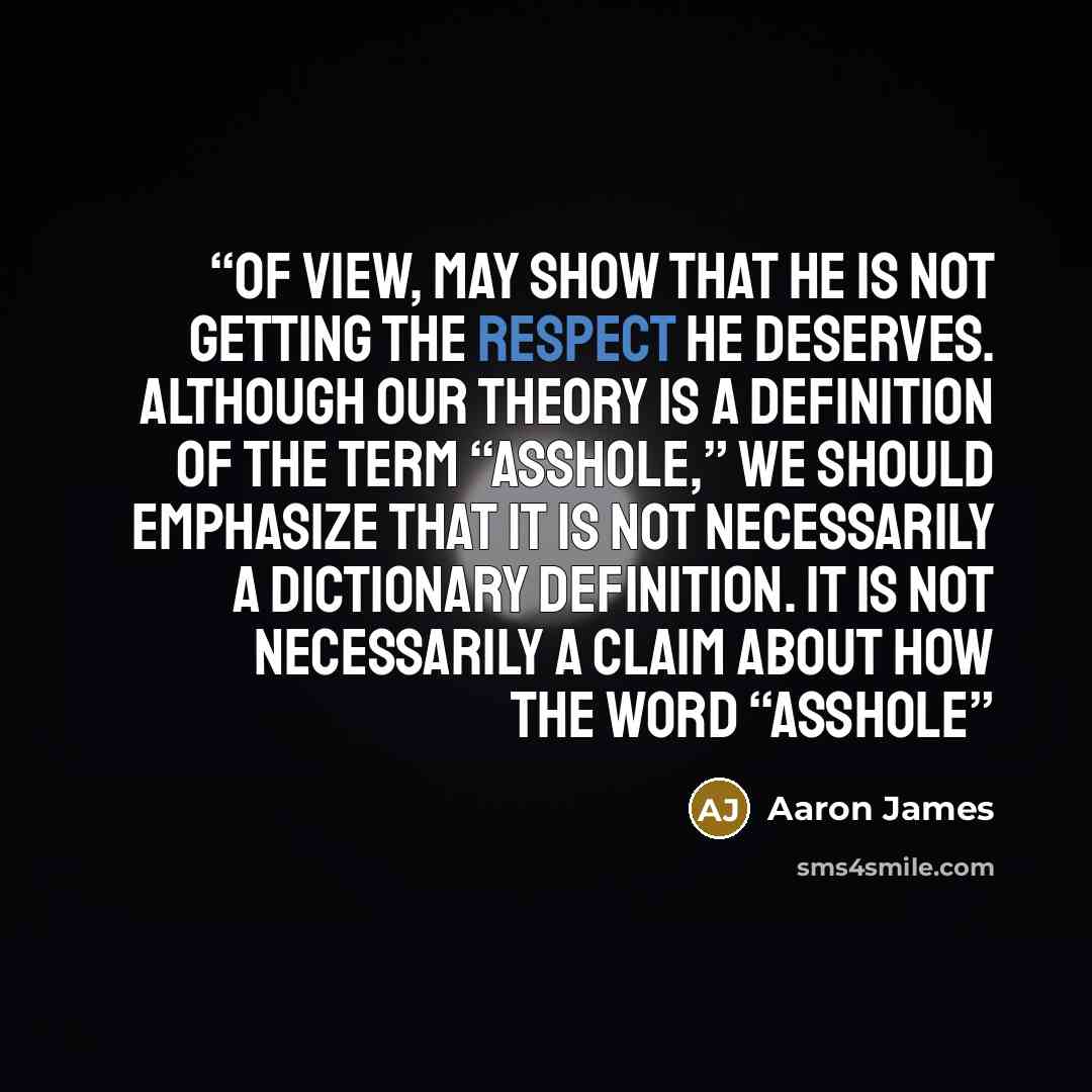 “of view, may show that he is not getting the respect he deserves. Although our theory is a definition of the term “asshole,” we should emphasize that it is not necessarily a dictionary definition. It is not necessarily a claim about how the word “asshole” quote by Aaron James