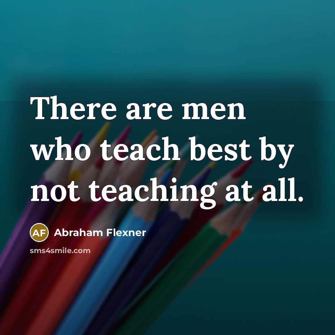“There are men who teach best by not teaching at…” quote by Abraham Flexner