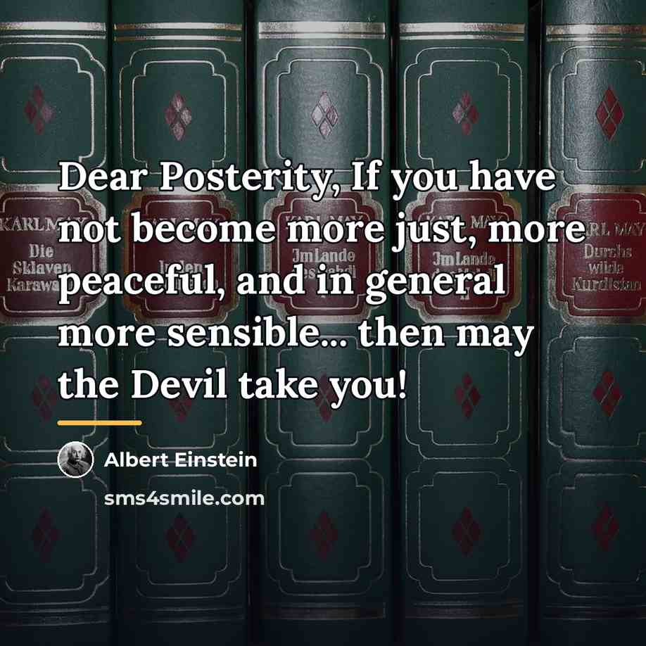“Dear Posterity, If you have not become more just, more…” quote by Albert Einstein