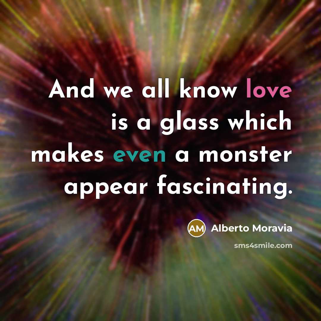 “And we all know love is a glass which makes even a monster appear fascinating.” quote by Alberto Moravia