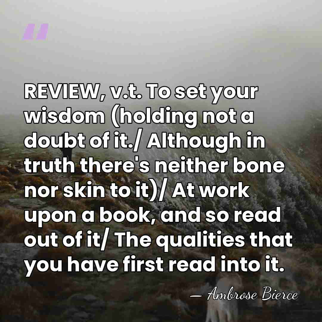 REVIEW, v.t. To set your wisdom (holding not a doubt of it./&hellip; - Ambrose Bierce