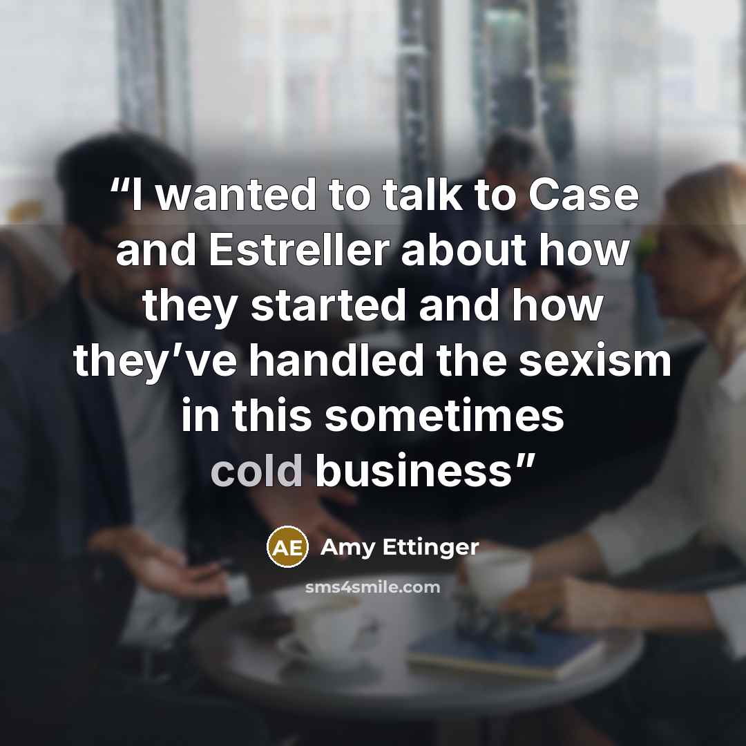 “I wanted to talk to Case and Estreller about how they started and how they’ve handled the sexism in this sometimes cold business” quote by Amy Ettinger