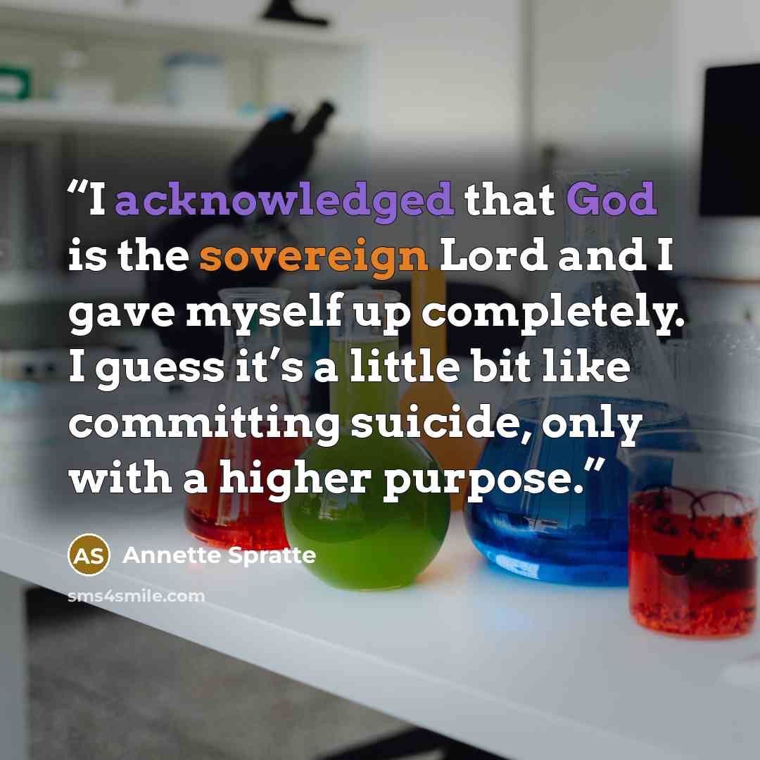 “I acknowledged that God is the sovereign Lord and I gave myself up completely. I guess it’s a little bit like committing suicide, only with a higher purpose.” quote by Annette Spratte
