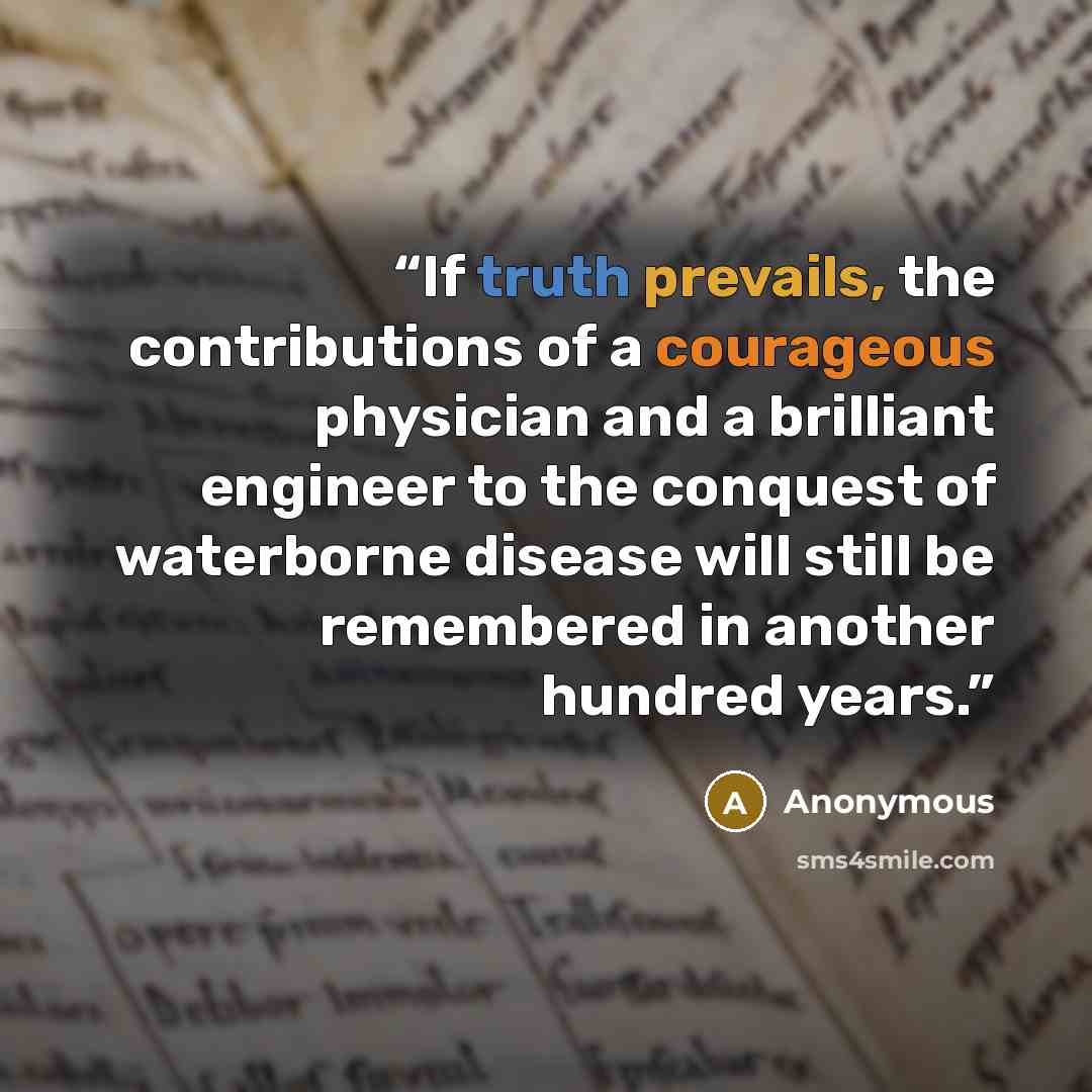“If truth prevails, the contributions of a courageous physician and a brilliant engineer to the conquest of waterborne disease will still be remembered in another hundred years.” quote by Anonymous
