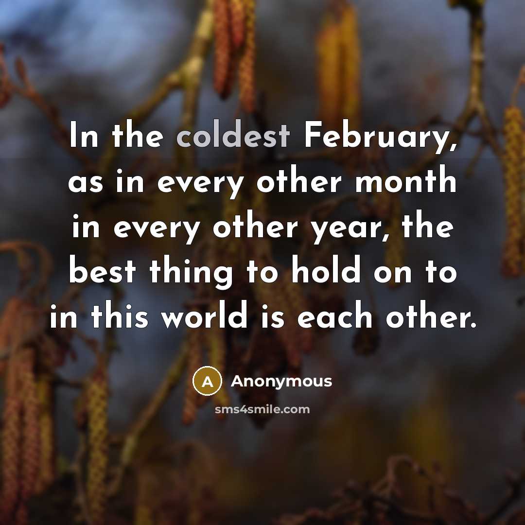“In the coldest February, as in every other month in every other year, the best thing to hold on to in this world is each other.” quote by Anonymous