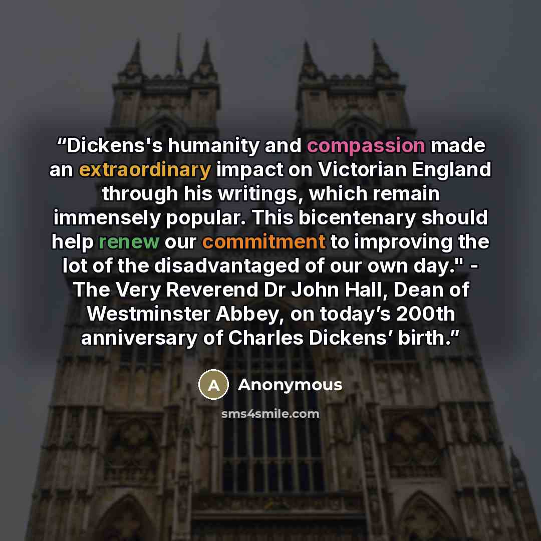 “Dickens's humanity and compassion made an extraordinary impact on Victorian England through his writings, which remain immensely popular. This bicentenary should help renew our commitment to improving the lot of the disadvantaged of our own day." - The Very Reverend Dr John Hall, Dean of…” quote by Anonymous