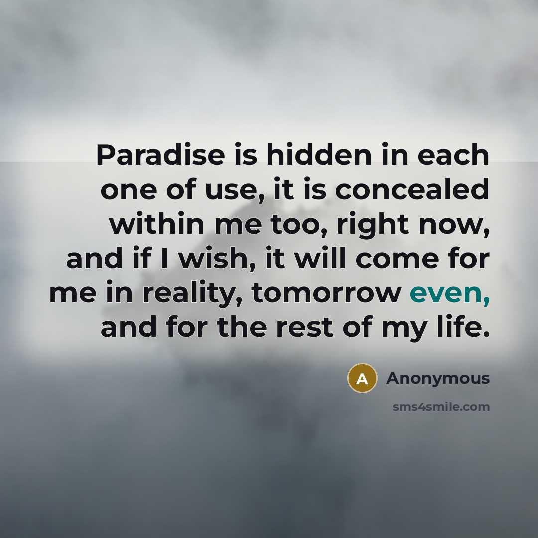“Paradise is hidden in each one of use, it is concealed within me too, right now, and if I wish, it will come for me in reality, tomorrow even, and for the rest of my life.” quote by Anonymous