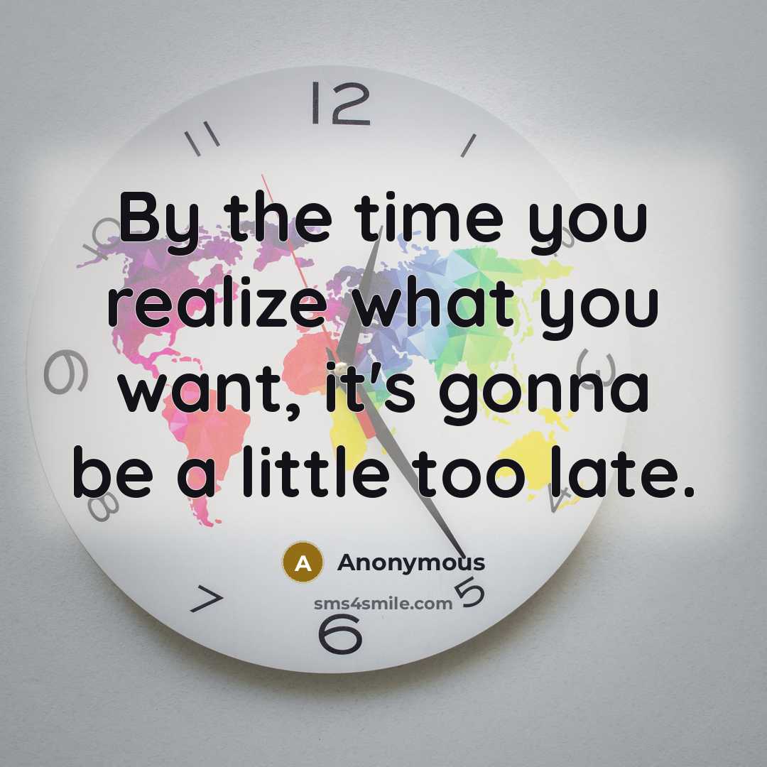 “By the time you realize what you want, it's gonna be a little too late.” quote by Anonymous