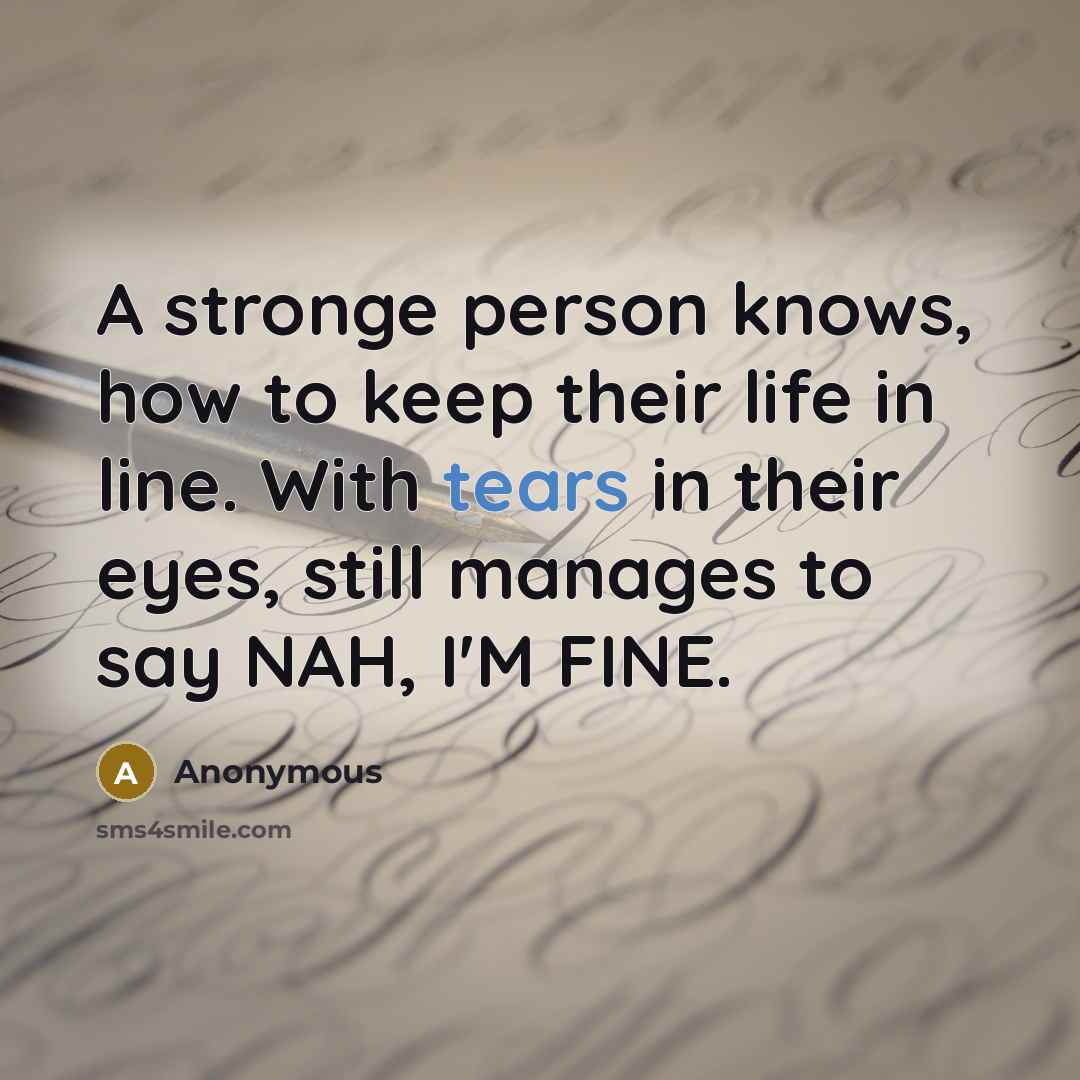 “A stronge person knows, how to keep their life in line. With tears in their eyes, still manages to say NAH, I'M FINE.” quote by Anonymous
