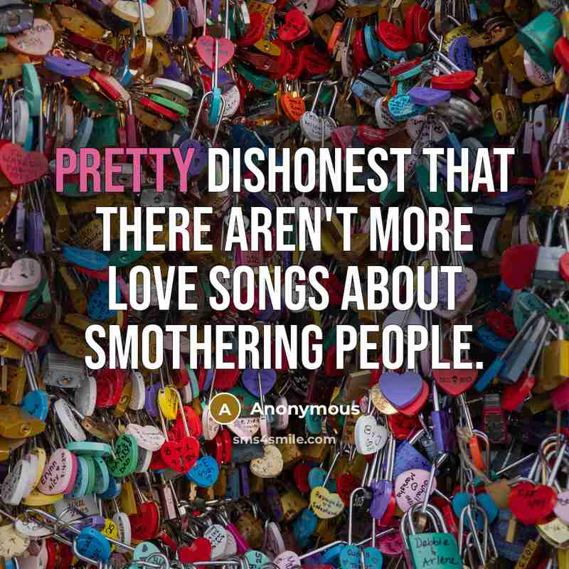 “Pretty dishonest that there aren't more love songs about smothering…” quote by Anonymous