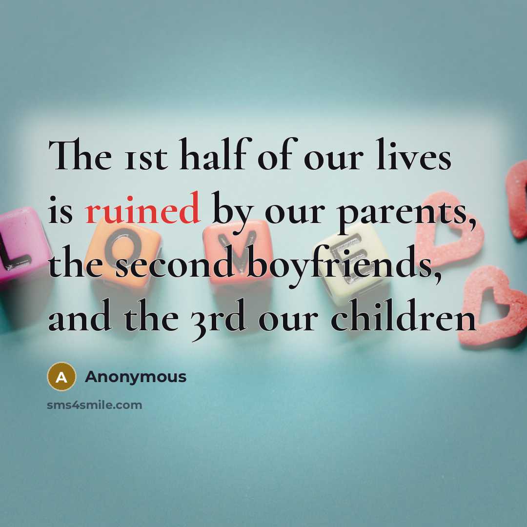 “The 1st half of our lives is ruined by our parents, the second boyfriends, and the 3rd our children” quote by Anonymous
