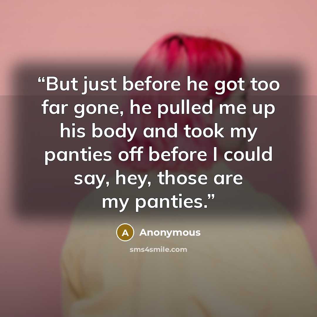 “But just before he got too far gone, he pulled me up his body and took my panties off before I could say, hey, those are my panties.” quote by Anonymous