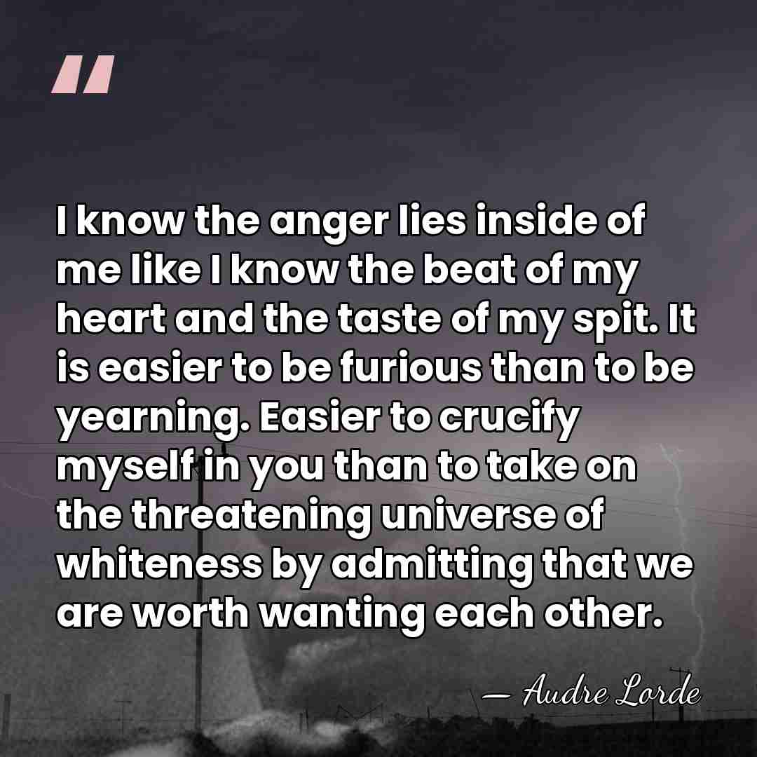 I know the anger lies inside of me like I know the&hellip; - Audre Lorde