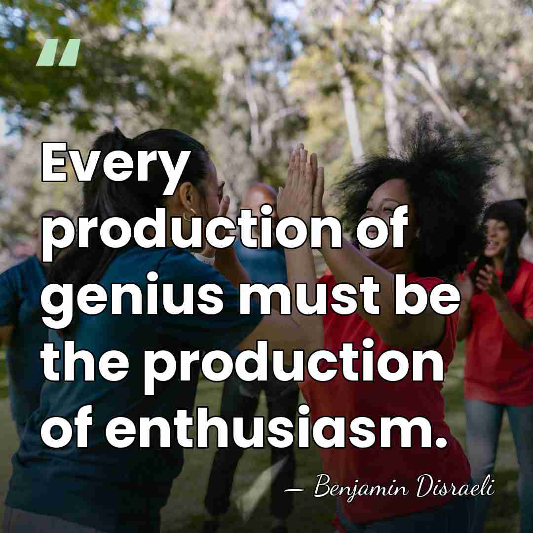 Every production of genius must be the production of enthusiasm. - Benjamin Disraeli