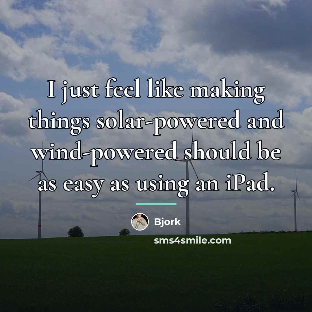 “I just feel like making things solar-powered and wind-powered should…” quote by Bjork