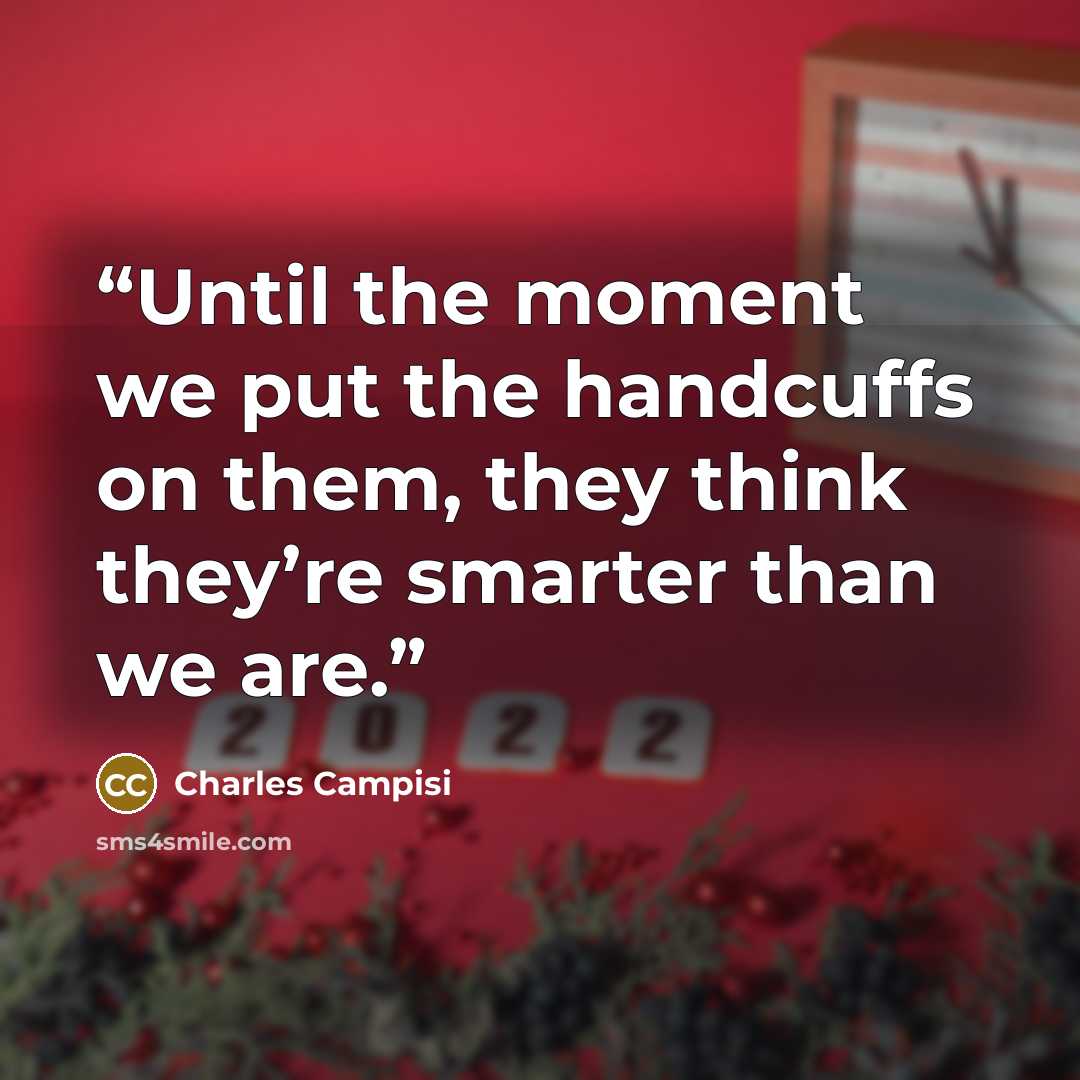 “Until the moment we put the handcuffs on them, they think they’re smarter than we are.” quote by Charles Campisi
