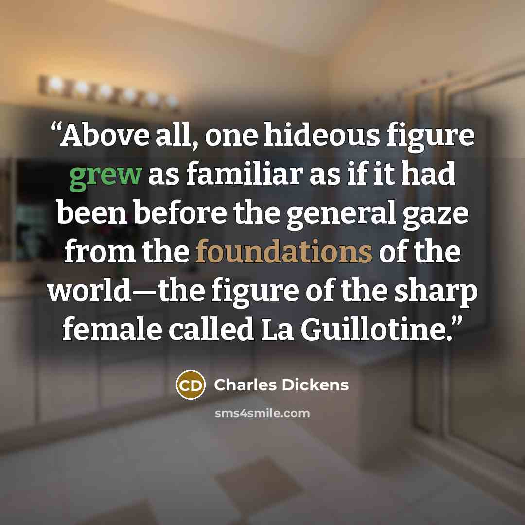 “Above all, one hideous figure grew as familiar as if it had been before the general gaze from the foundations of the world—the figure of the sharp female called La Guillotine.” quote by Charles Dickens