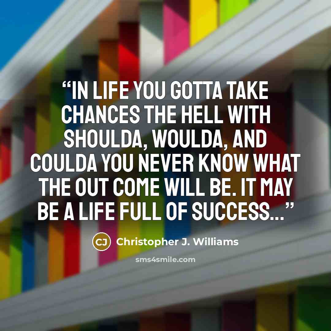 “In life you gotta take chances the hell with shoulda, woulda, and coulda you never know what the out come will be. It may be a life full of success...” quote by Christopher J. Williams