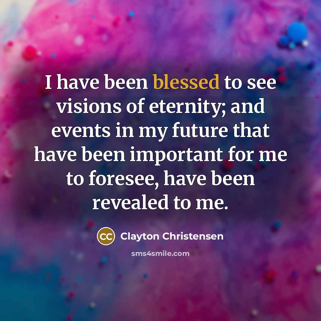 “I have been blessed to see visions of eternity; and…” quote by Clayton Christensen