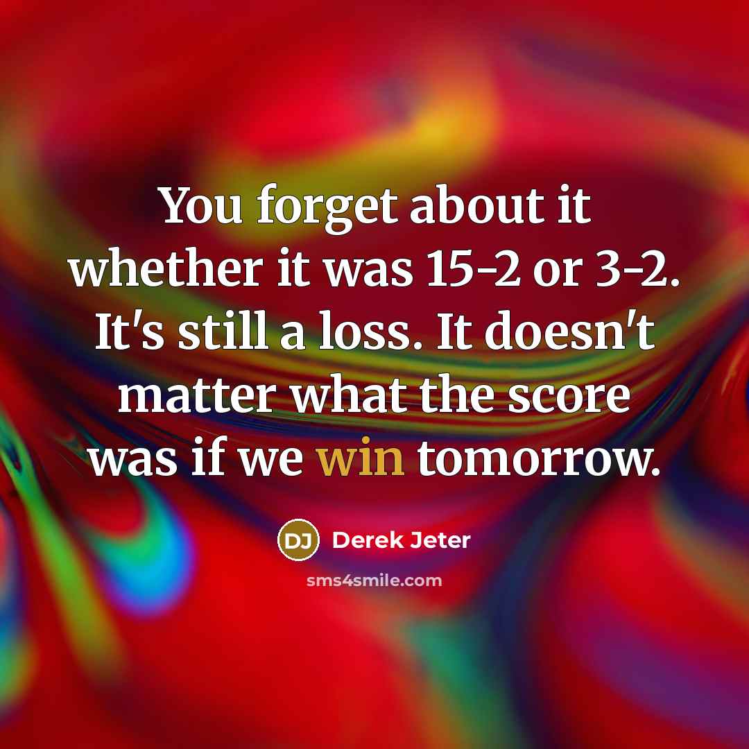 “You forget about it whether it was 15-2 or 3-2. It's still a loss. It doesn't matter what the score was if we win tomorrow.” quote by Derek Jeter