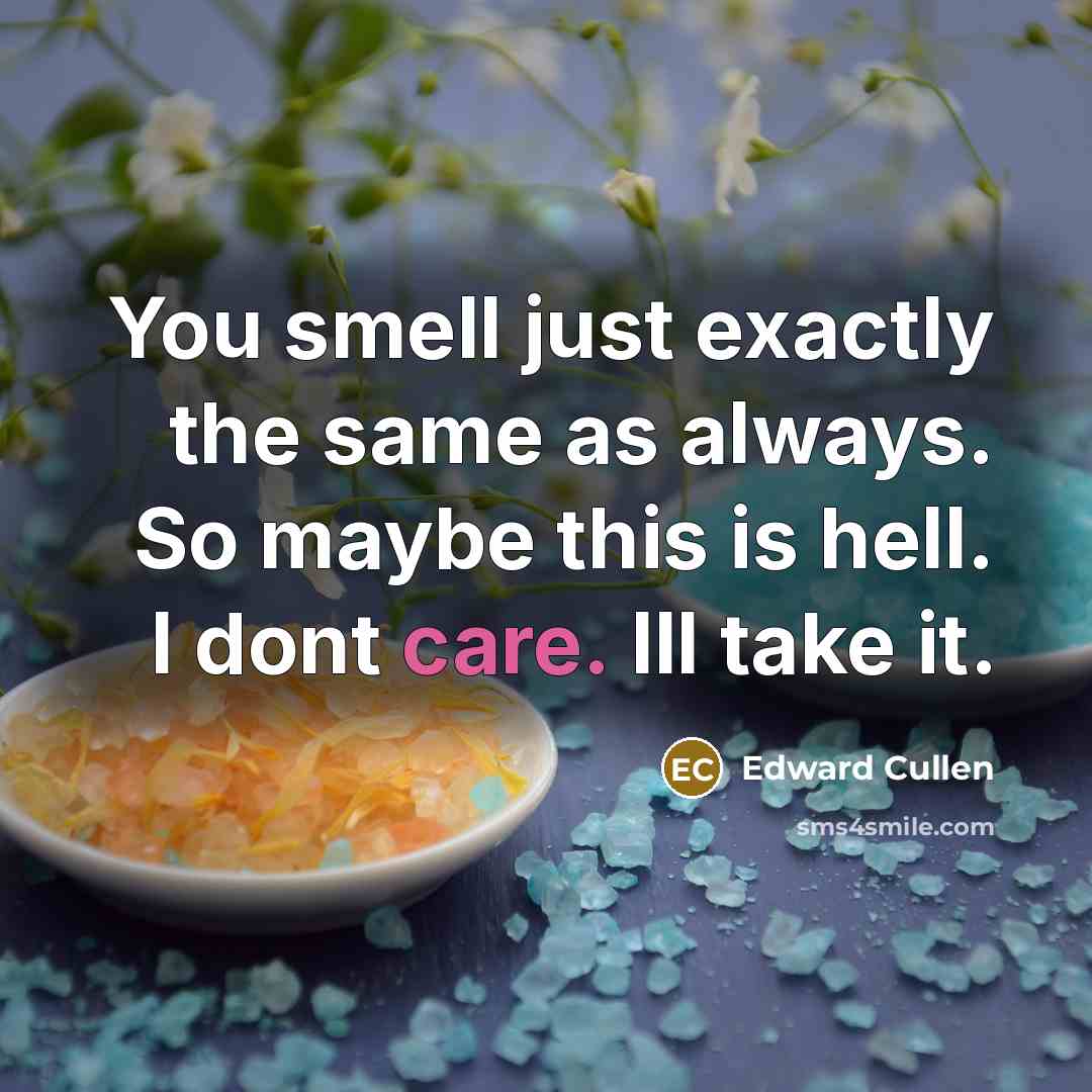 “You smell just exactly the same as always. So maybe this is hell. I dont care. Ill take it.” quote by Edward Cullen