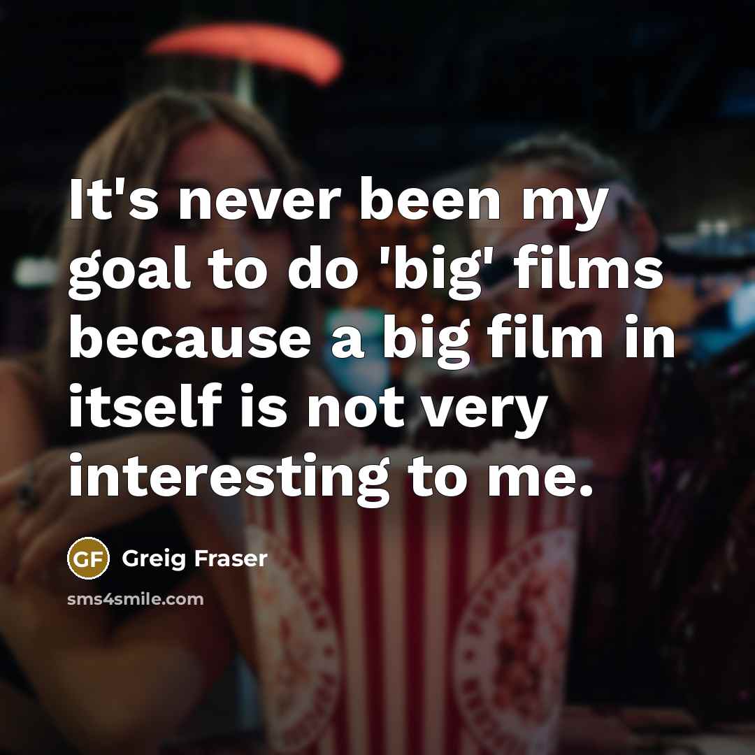 “It's never been my goal to do 'big' films because…” quote by Greig Fraser