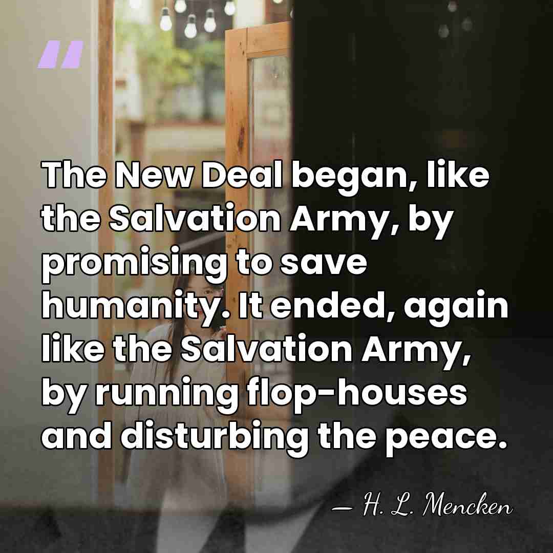 The New Deal began, like the Salvation Army, by promising to save&hellip; - H. L. Mencken