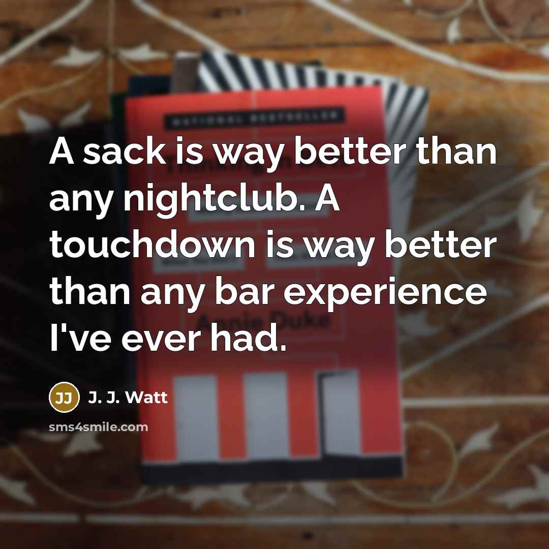 “A sack is way better than any nightclub. A touchdown…” quote by J. J. Watt