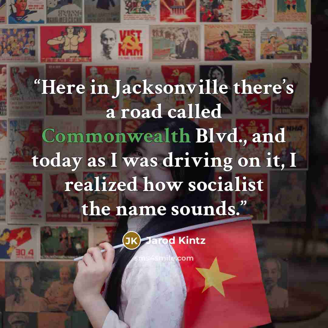 “Here in Jacksonville there’s a road called Commonwealth Blvd., and today as I was driving on it, I realized how socialist the name sounds.” quote by Jarod Kintz