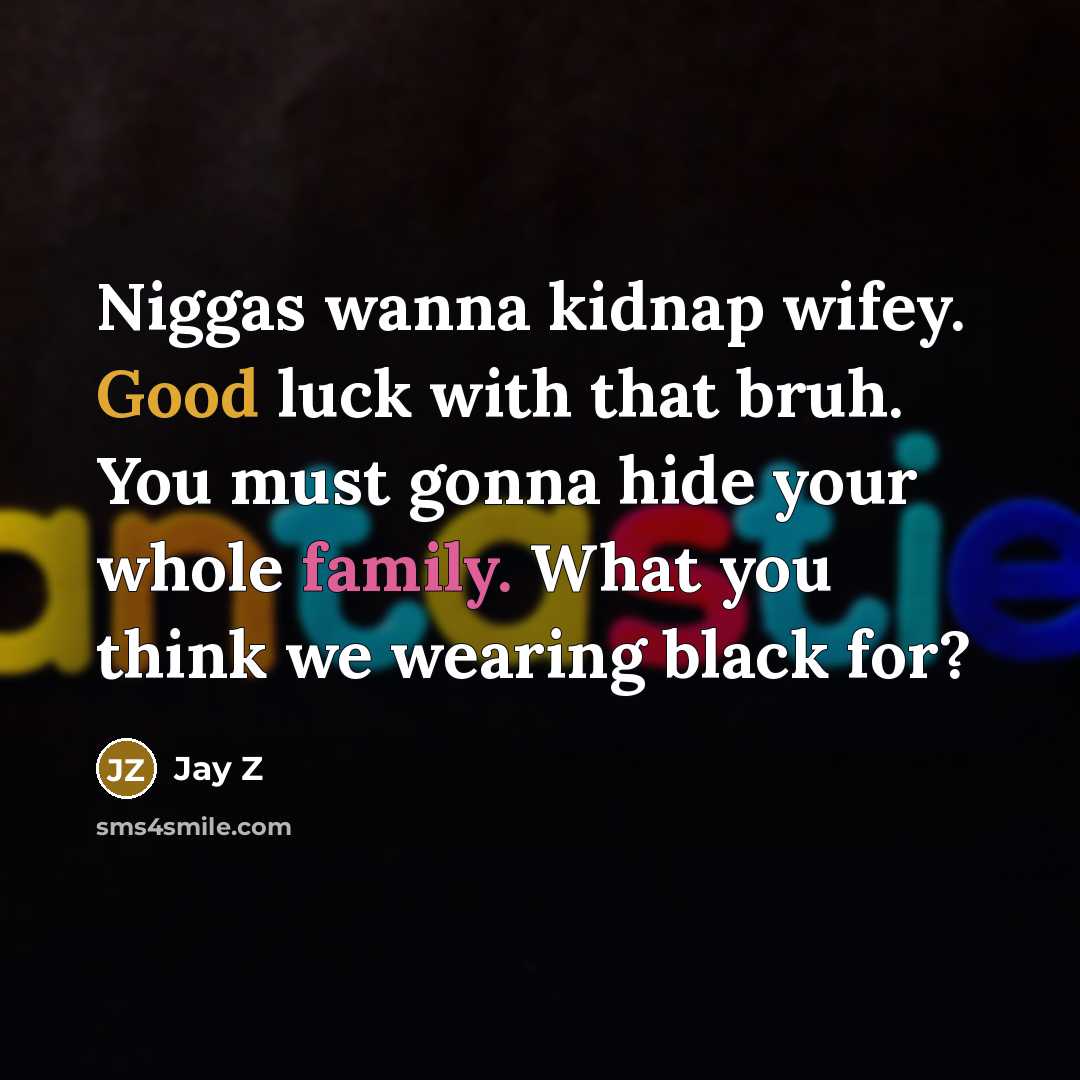 “Niggas wanna kidnap wifey. Good luck with that bruh. You must gonna hide your whole family. What you think we wearing black for?” quote by Jay Z