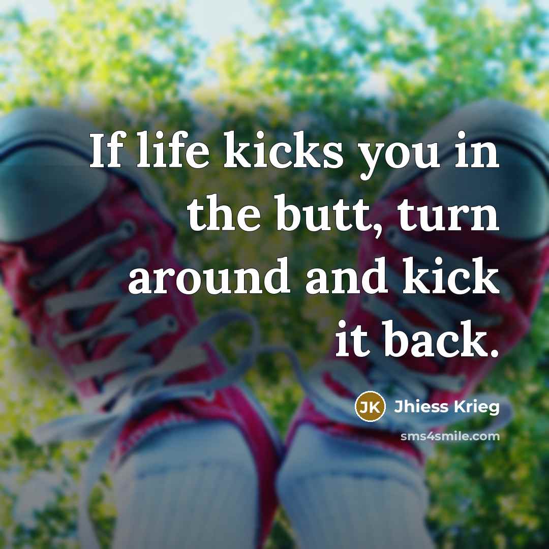 “If life kicks you in the butt, turn around and kick it back.” quote by Jhiess Krieg