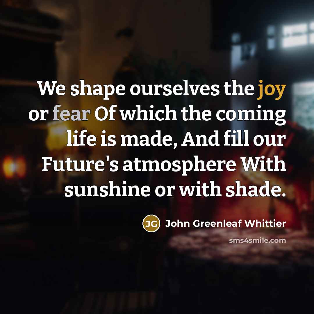 “We shape ourselves the joy or fear Of which the…” quote by John Greenleaf Whittier
