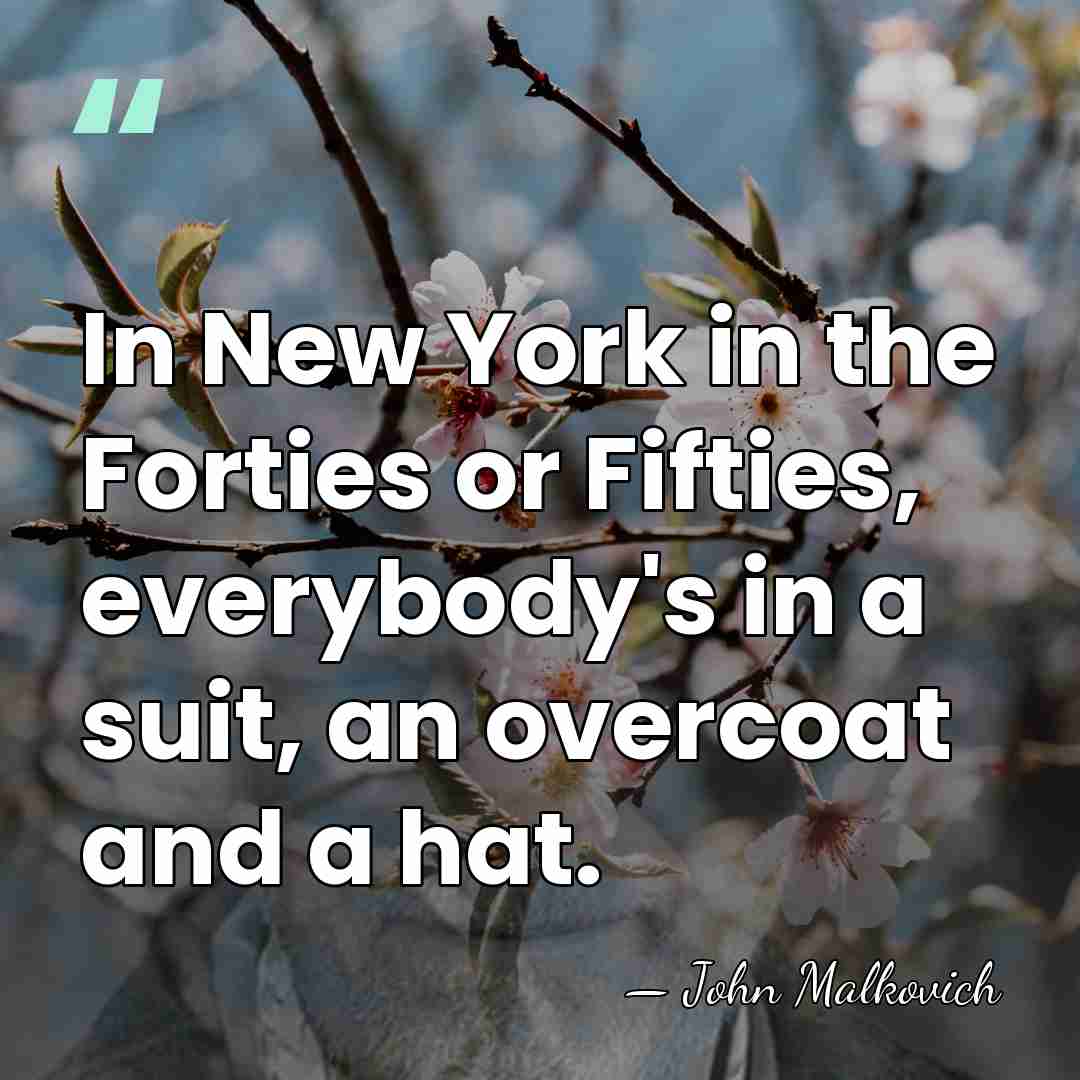 In New York in the Forties or Fifties, everybody's in a suit,&hellip; - John Malkovich