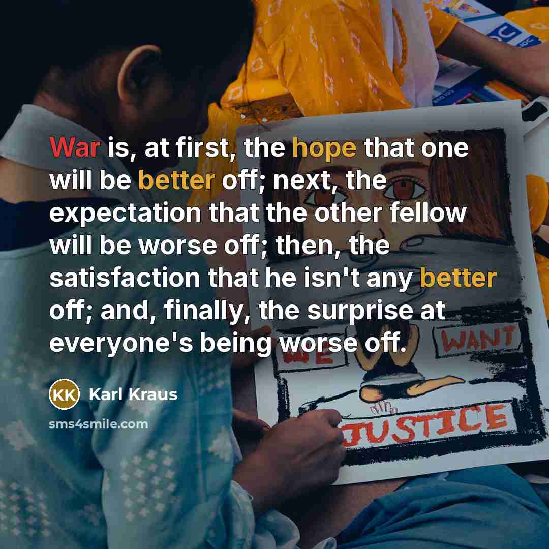 “War is, at first, the hope that one will be better off; next, the expectation that the other fellow will be worse off; then, the satisfaction that he isn't any better off; and, finally, the surprise at everyone's being worse off.” quote by Karl Kraus