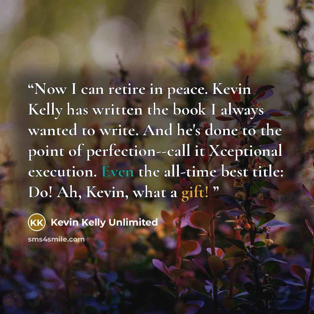 “Now I can retire in peace. Kevin Kelly has written the book I always wanted to write. And he's done to the point of perfection--call it Xceptional execution. Even the all-time best title: Do! Ah, Kevin, what a gift!” quote by Kevin Kelly Unlimited
