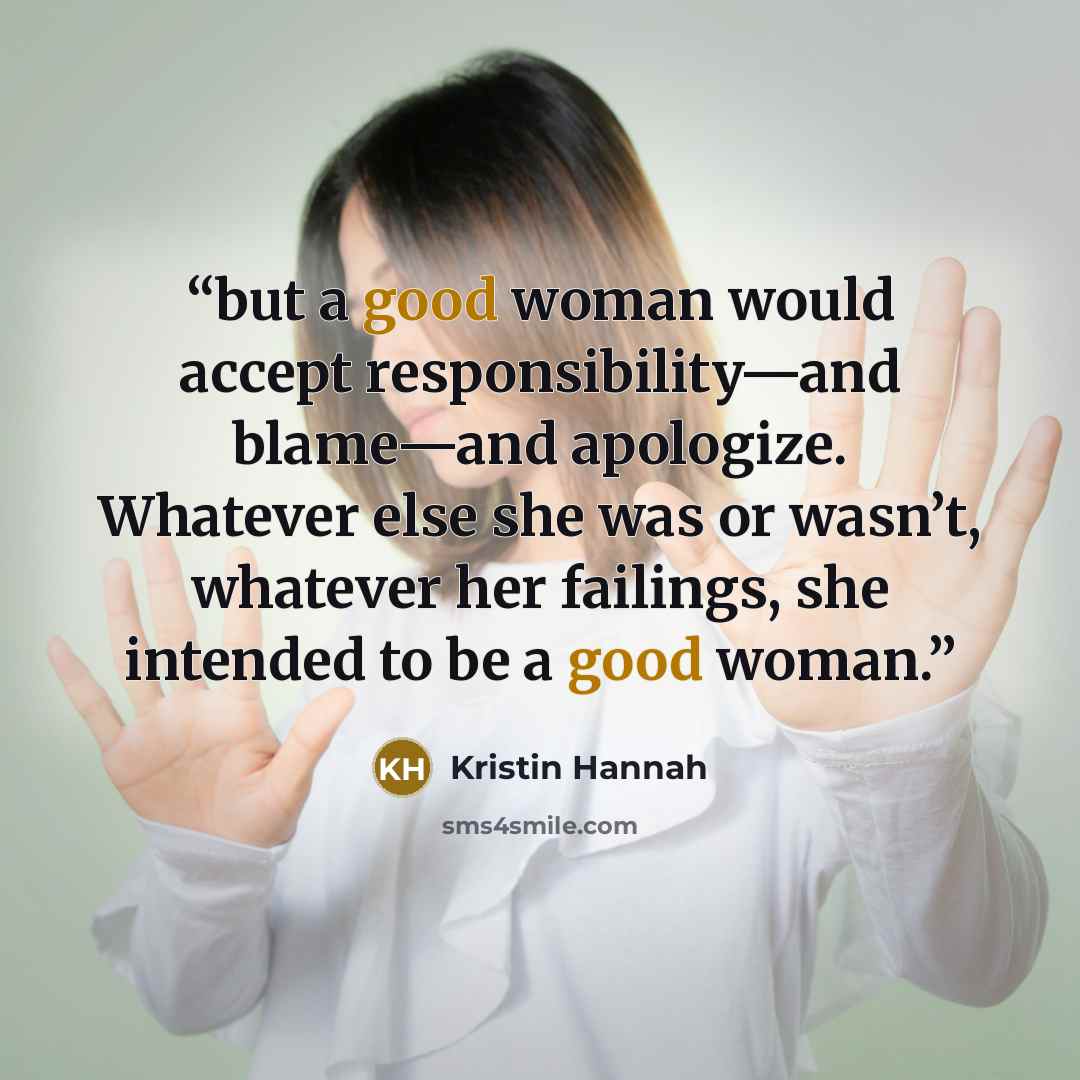 “but a good woman would accept responsibility—and blame—and apologize. Whatever else she was or wasn’t, whatever her failings, she intended to be a good woman.” quote by Kristin Hannah