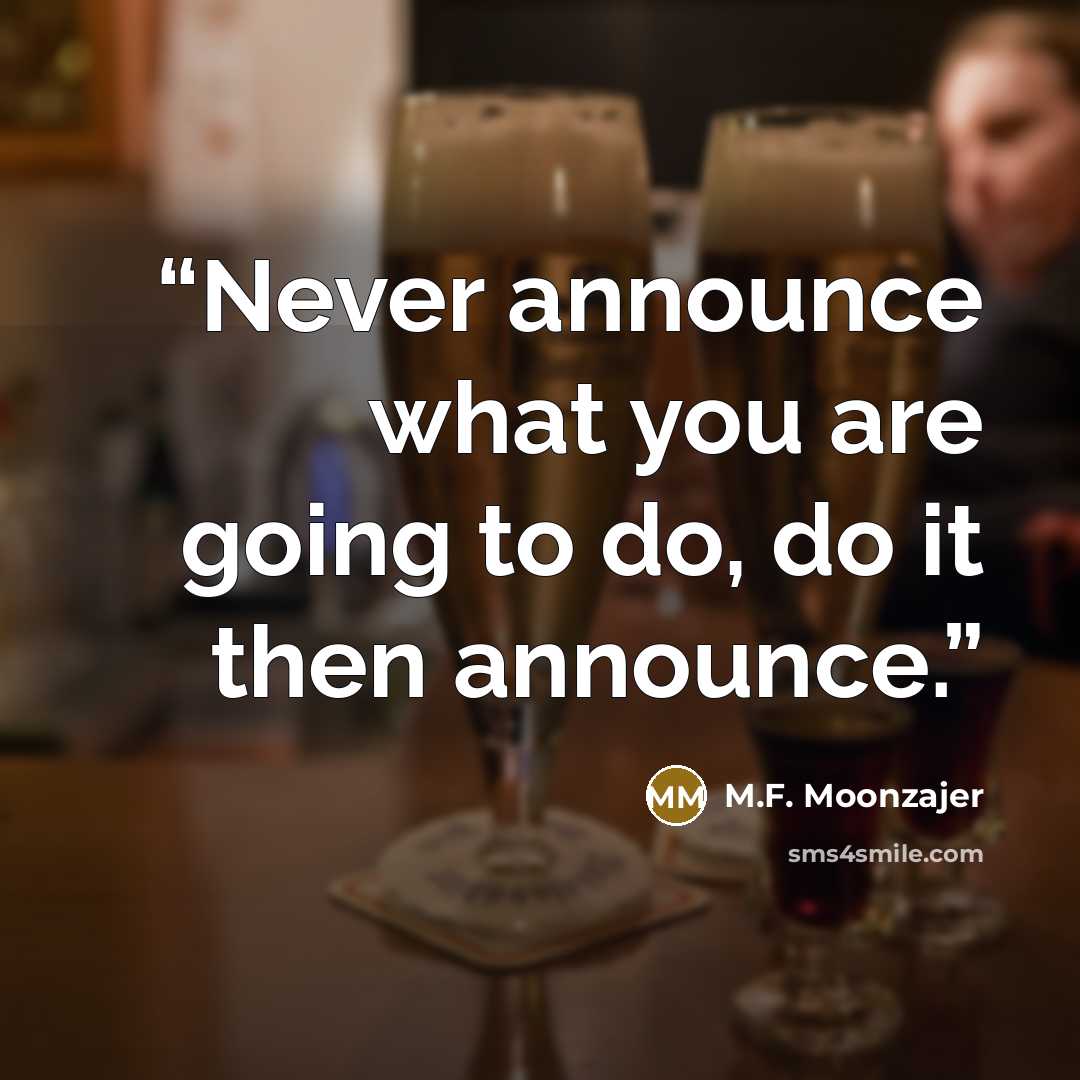“Never announce what you are going to do, do it then announce.” quote by M.F. Moonzajer