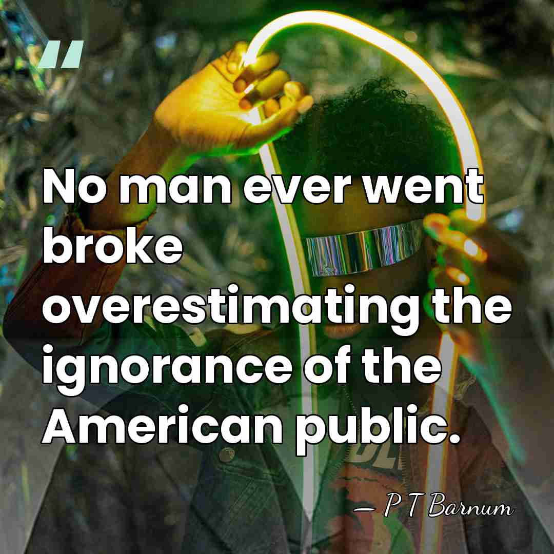 No man ever went broke overestimating the ignorance of the American public. - P T Barnum