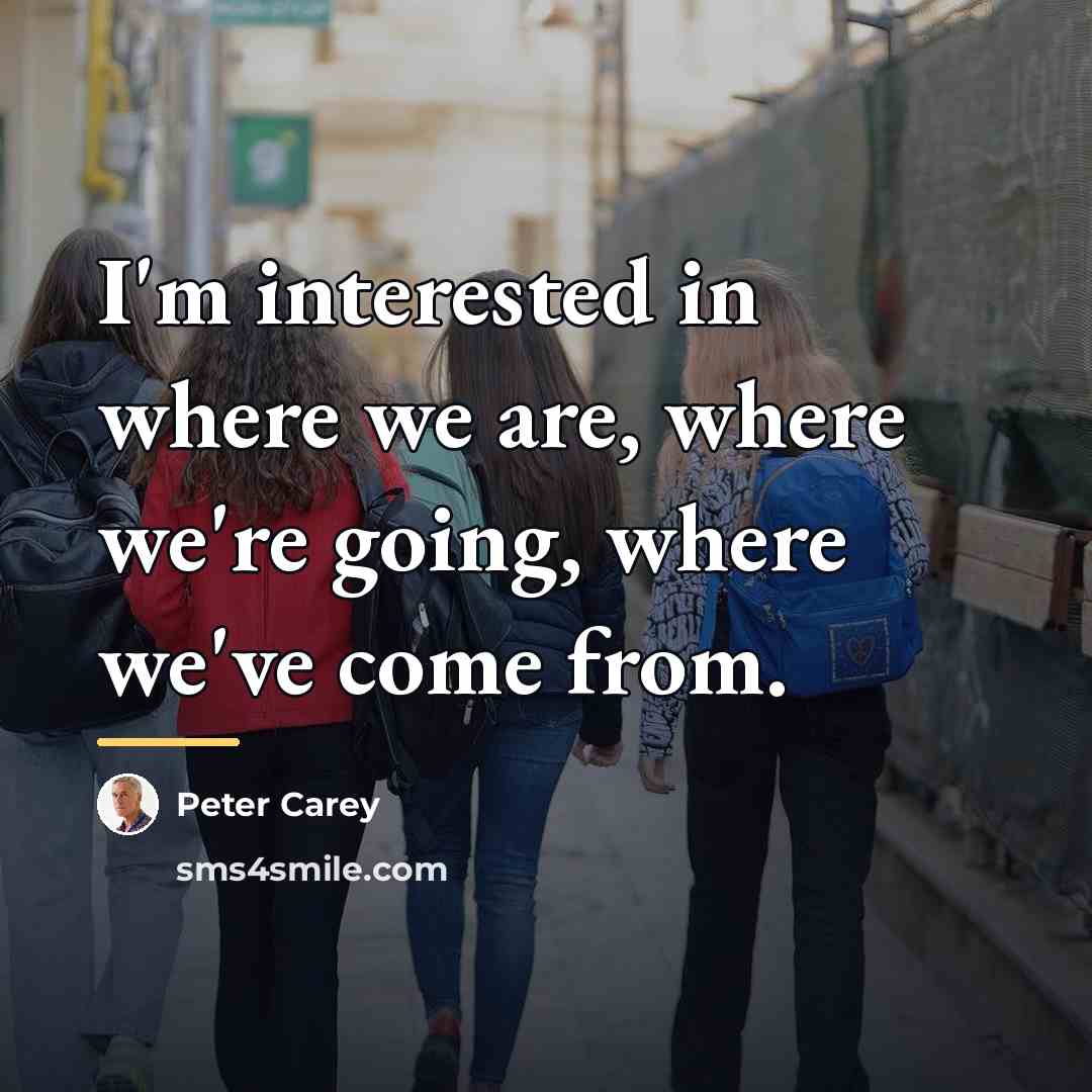 “I'm interested in where we are, where we're going, where…” quote by Peter Carey