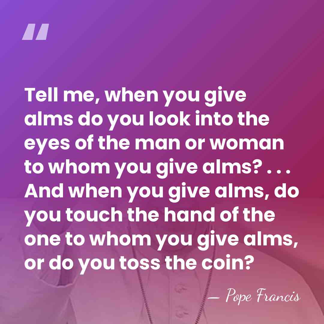 Tell me, when you give alms do you look into the eyes&hellip; - Pope Francis