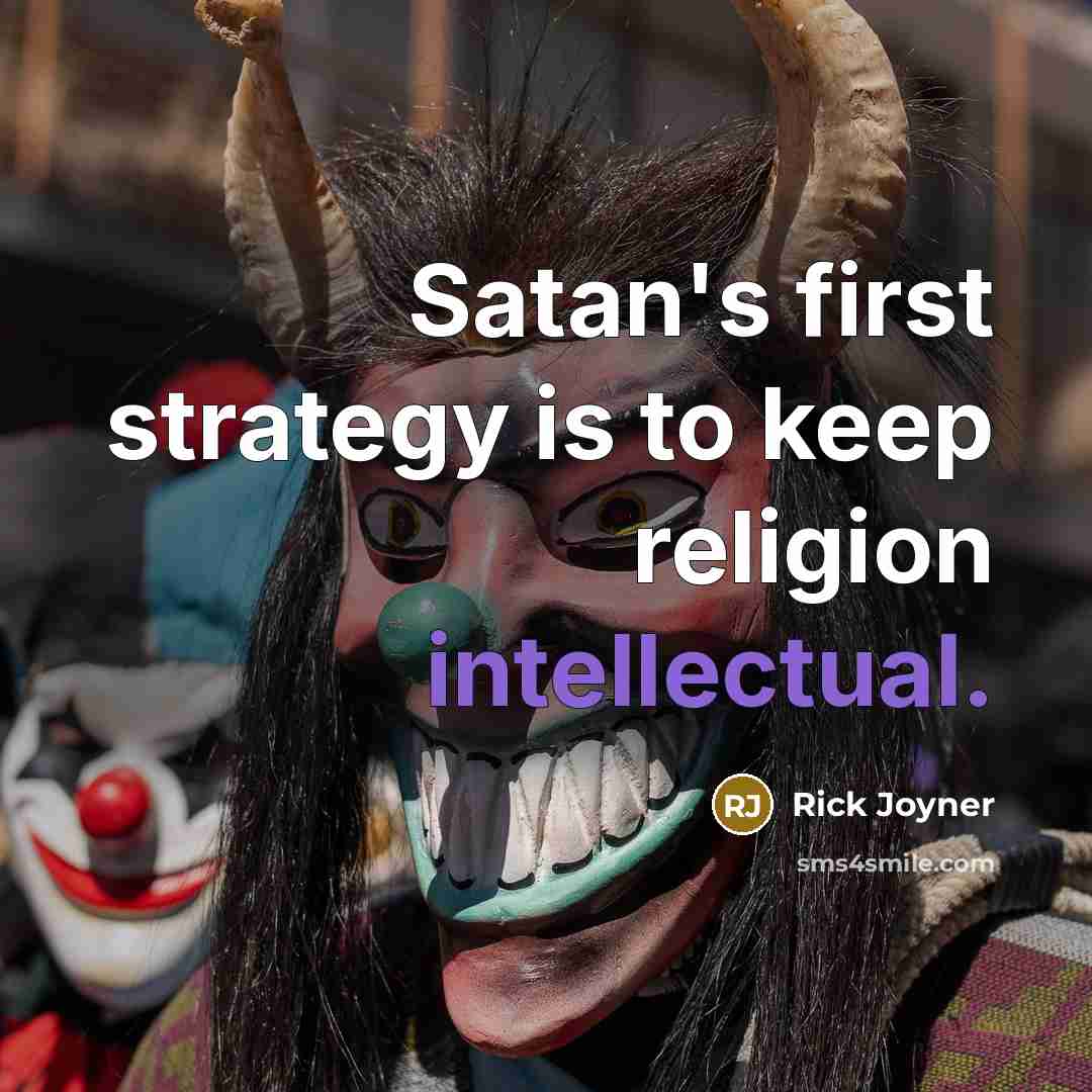 “Satan's first strategy is to keep religion intellectual.” quote by Rick Joyner