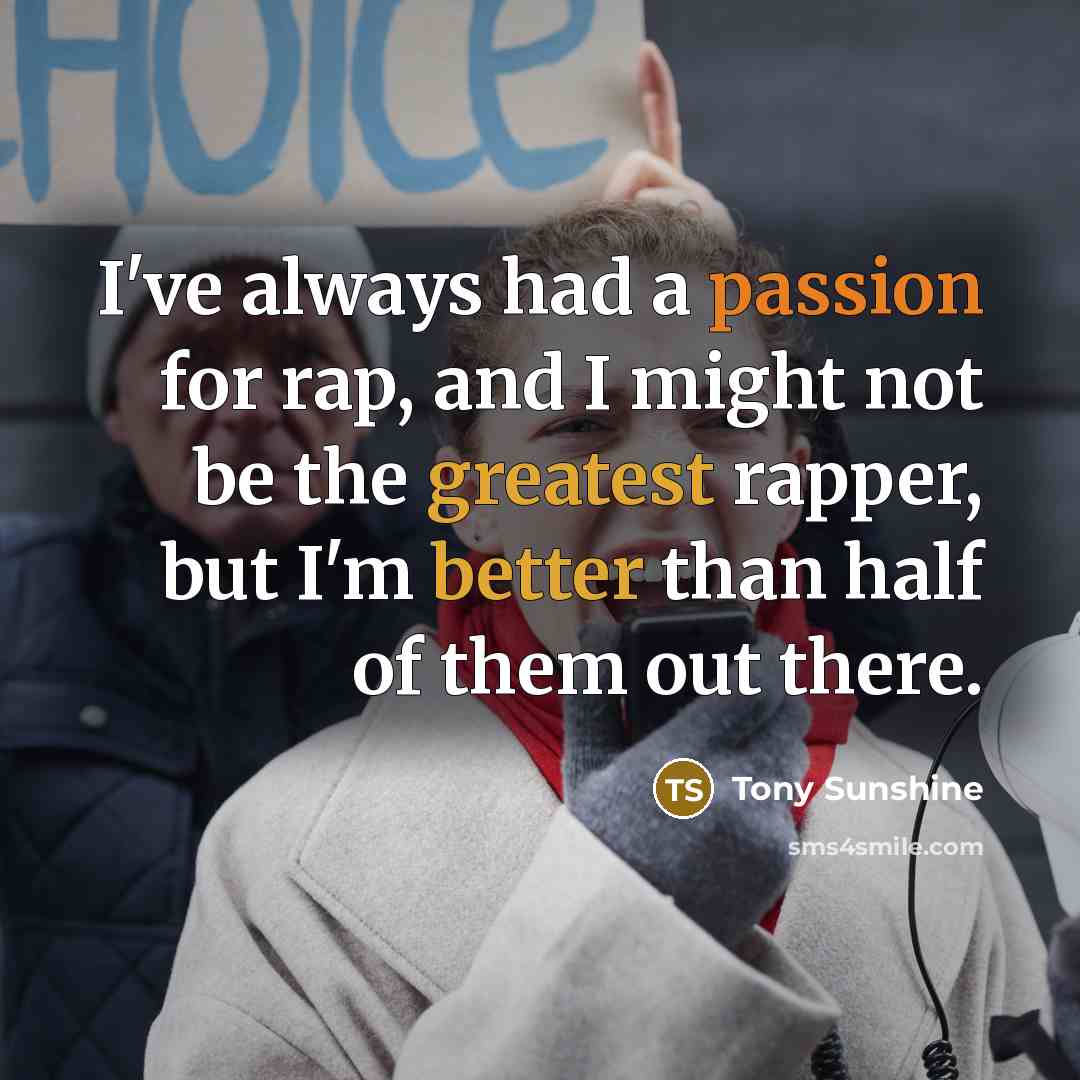 “I've always had a passion for rap, and I might not be the greatest rapper, but I'm better than half of them out there.” quote by Tony Sunshine