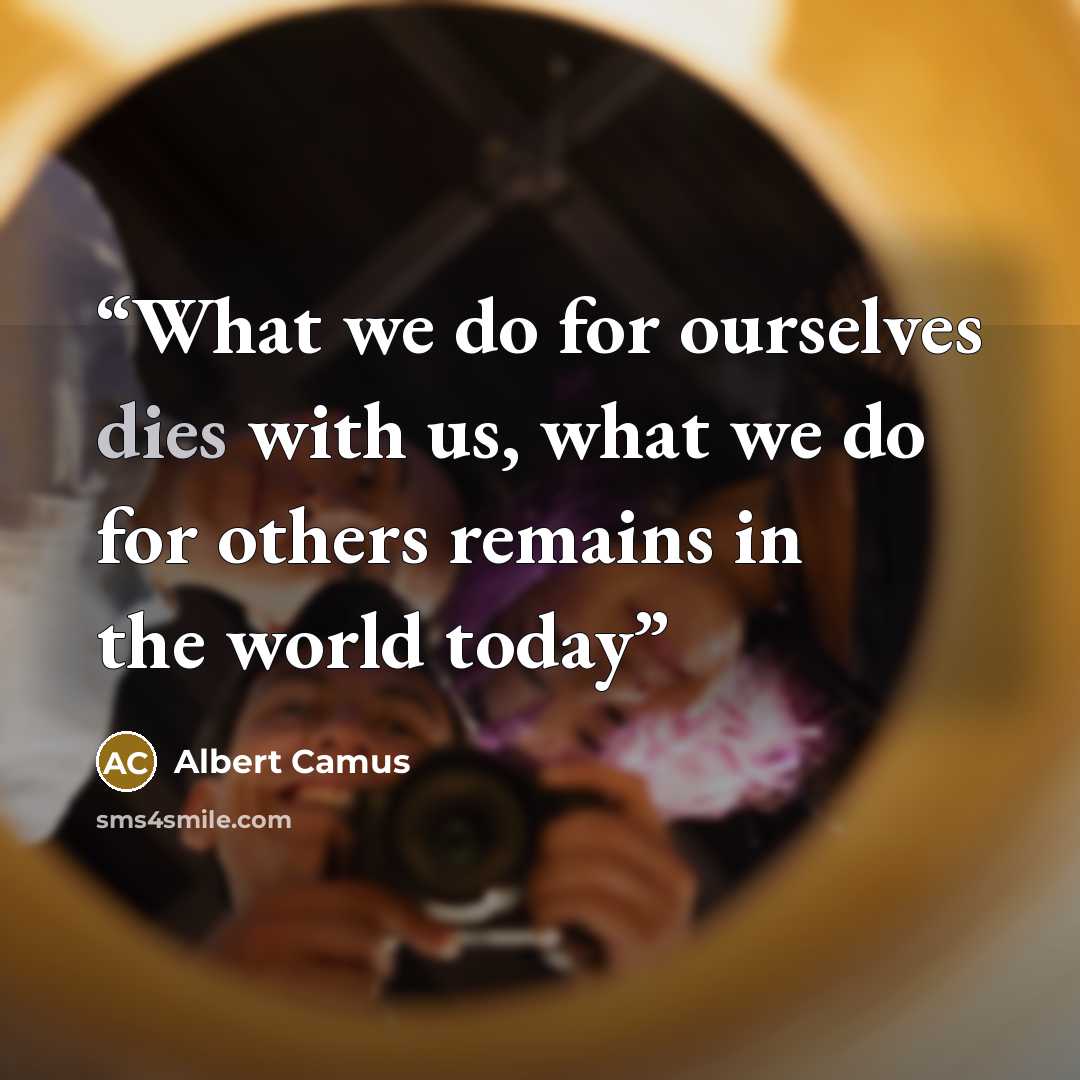 “What we do for ourselves dies with us, what we do for others remains in the world today” quote by Albert Camus